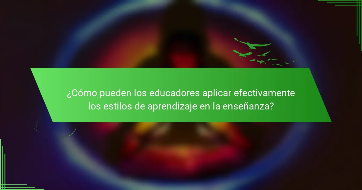 ¿Cómo pueden los educadores aplicar efectivamente los estilos de aprendizaje en la enseñanza?