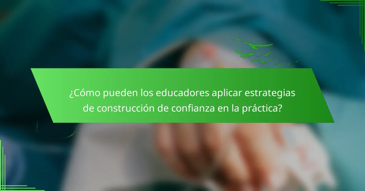 ¿Cómo pueden los educadores aplicar estrategias de construcción de confianza en la práctica?