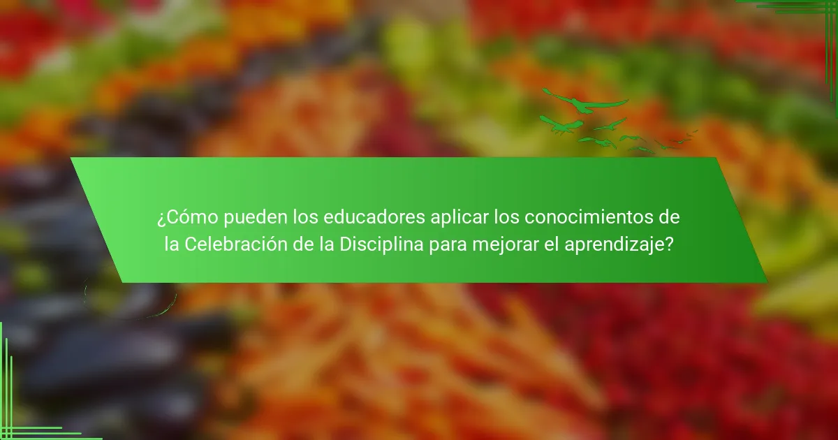 ¿Cómo pueden los educadores aplicar los conocimientos de la Celebración de la Disciplina para mejorar el aprendizaje?