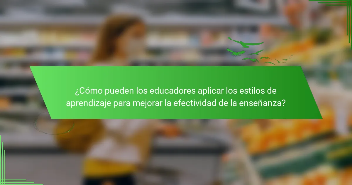 ¿Cómo pueden los educadores aplicar los estilos de aprendizaje para mejorar la efectividad de la enseñanza?