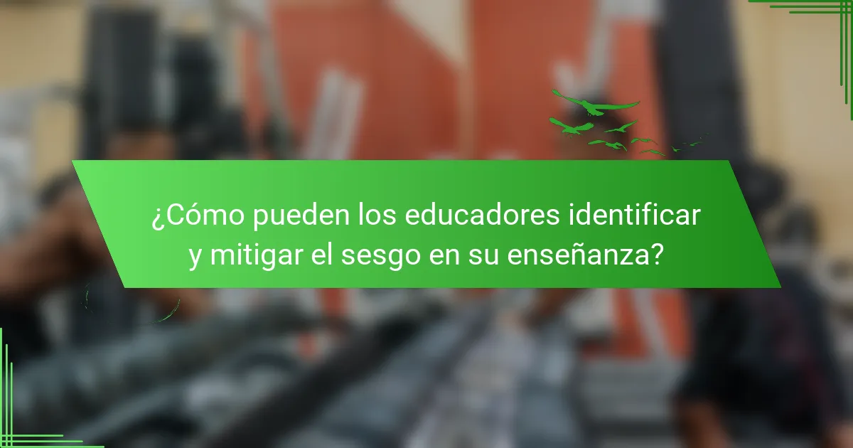 ¿Cómo pueden los educadores identificar y mitigar el sesgo en su enseñanza?