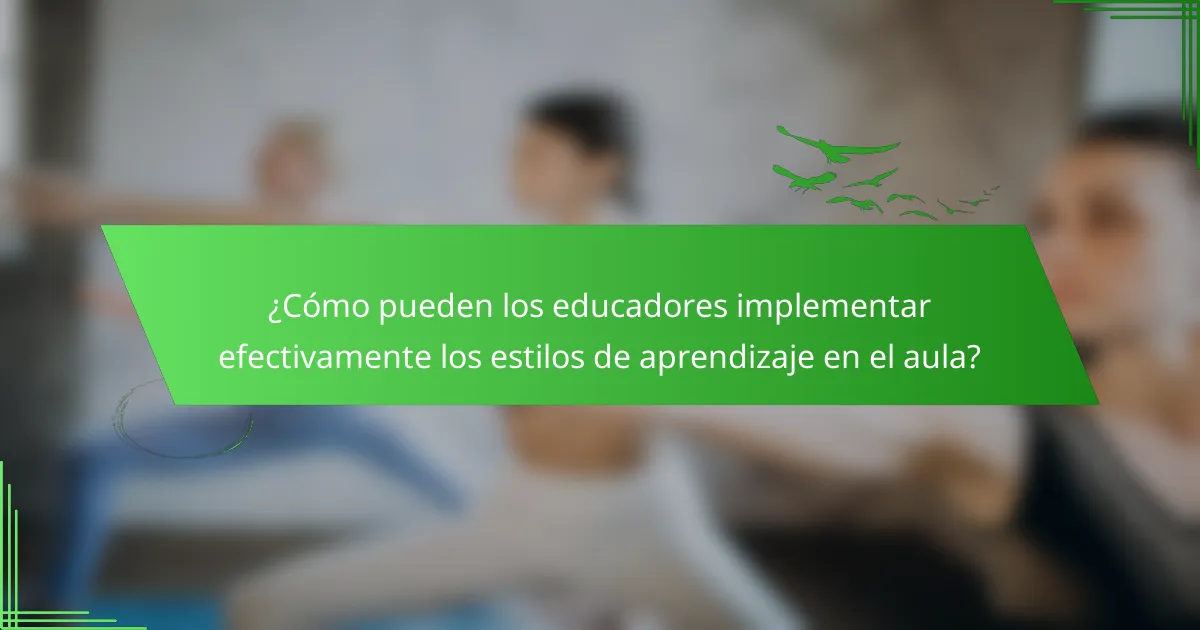 ¿Cómo pueden los educadores implementar efectivamente los estilos de aprendizaje en el aula?