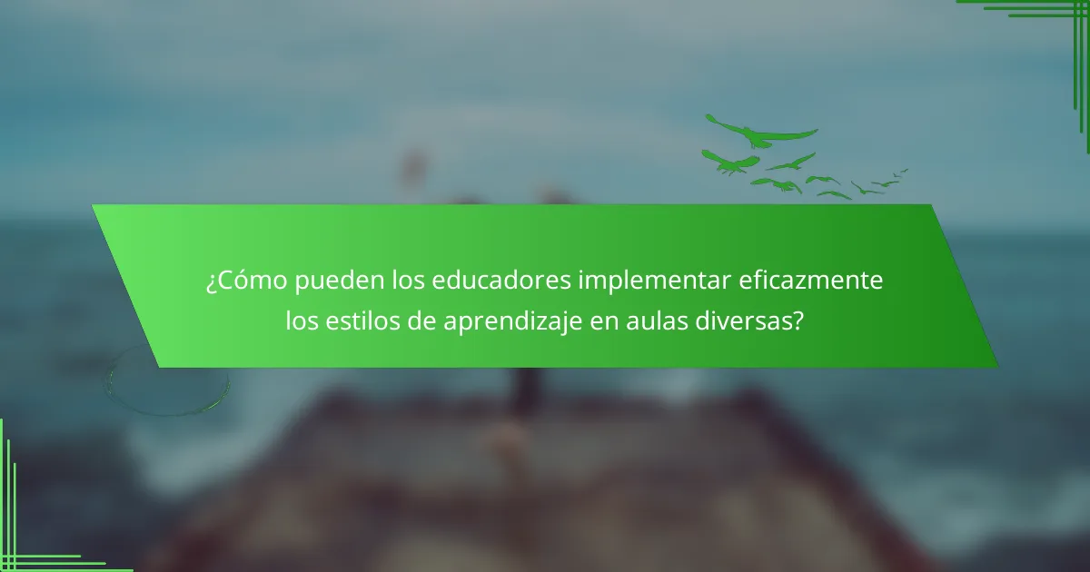 ¿Cómo pueden los educadores implementar eficazmente los estilos de aprendizaje en aulas diversas?