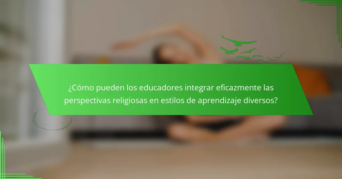 ¿Cómo pueden los educadores integrar eficazmente las perspectivas religiosas en estilos de aprendizaje diversos?