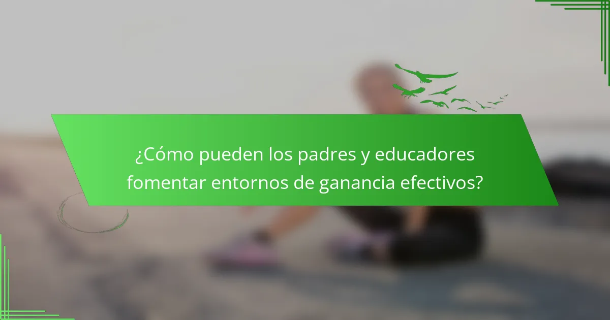 ¿Cómo pueden los padres y educadores fomentar entornos de ganancia efectivos?