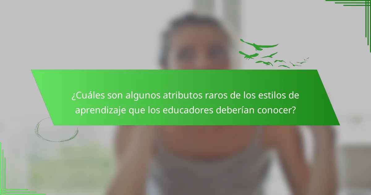 ¿Cuáles son algunos atributos raros de los estilos de aprendizaje que los educadores deberían conocer?