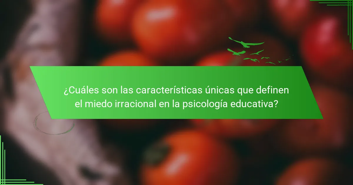 ¿Cuáles son las características únicas que definen el miedo irracional en la psicología educativa?