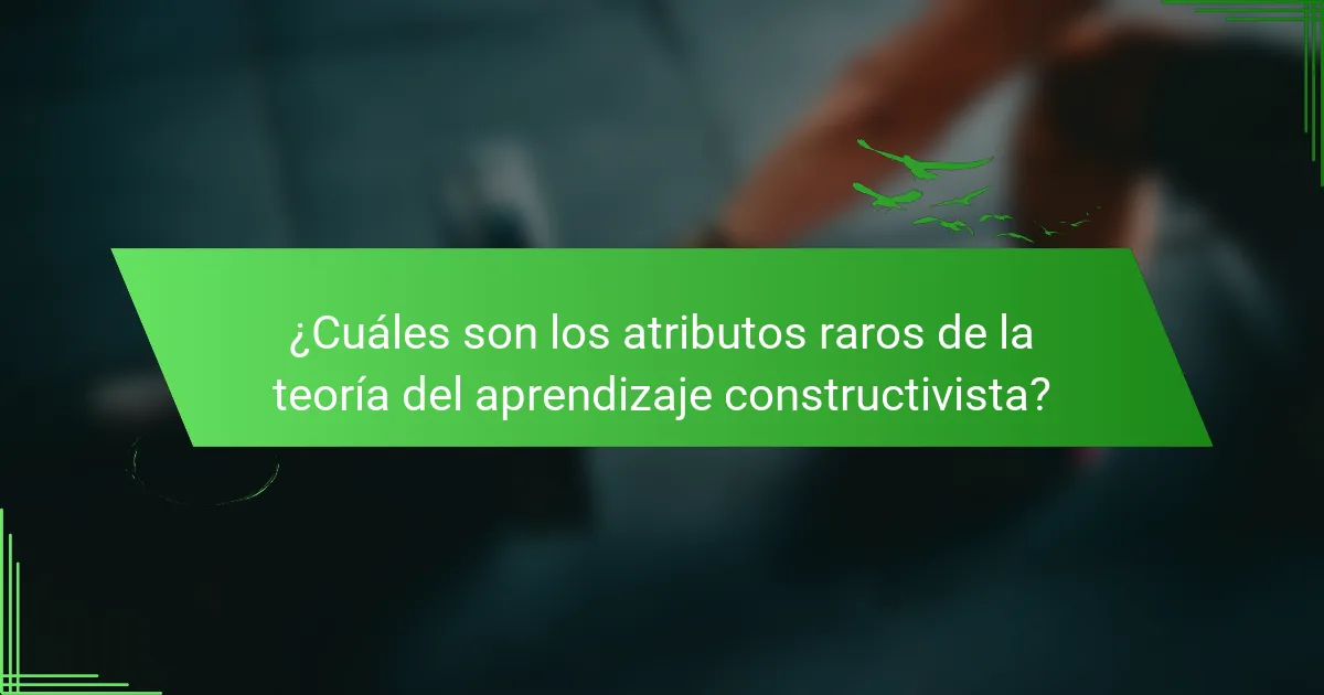 ¿Cuáles son los atributos raros de la teoría del aprendizaje constructivista?