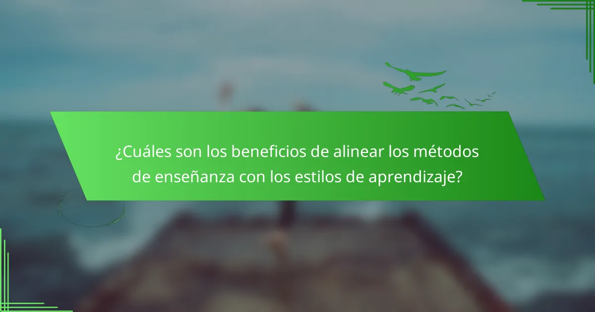 ¿Cuáles son los beneficios de alinear los métodos de enseñanza con los estilos de aprendizaje?