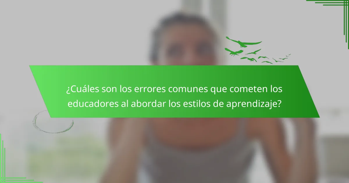 ¿Cuáles son los errores comunes que cometen los educadores al abordar los estilos de aprendizaje?