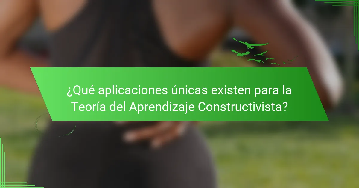 ¿Qué aplicaciones únicas existen para la Teoría del Aprendizaje Constructivista?