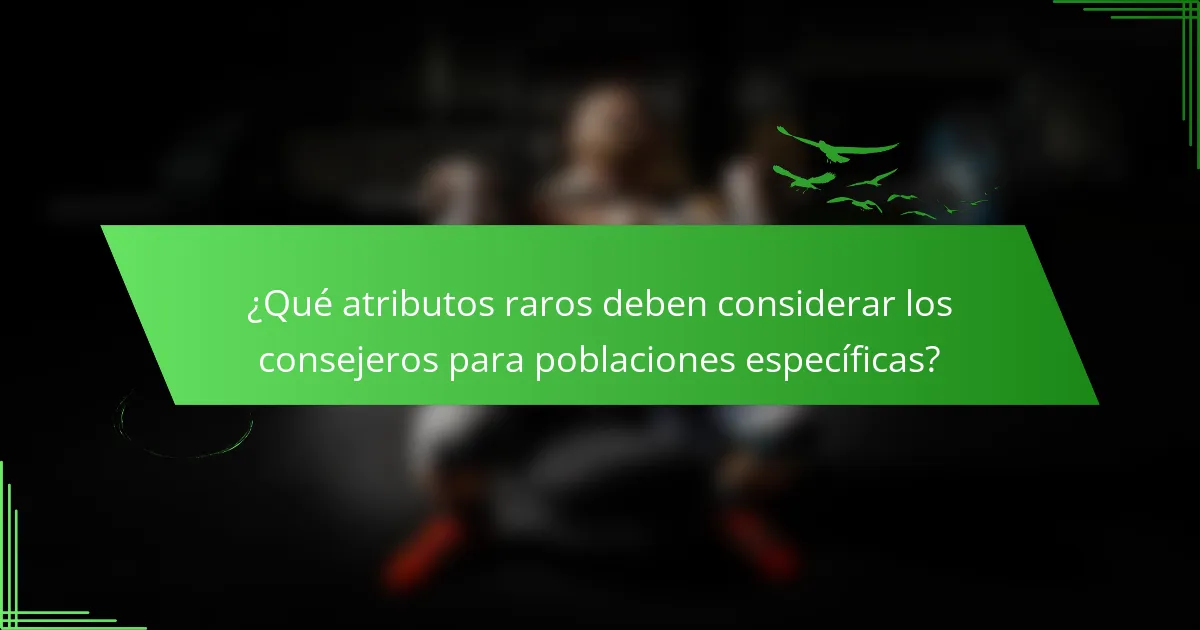 ¿Qué atributos raros deben considerar los consejeros para poblaciones específicas?