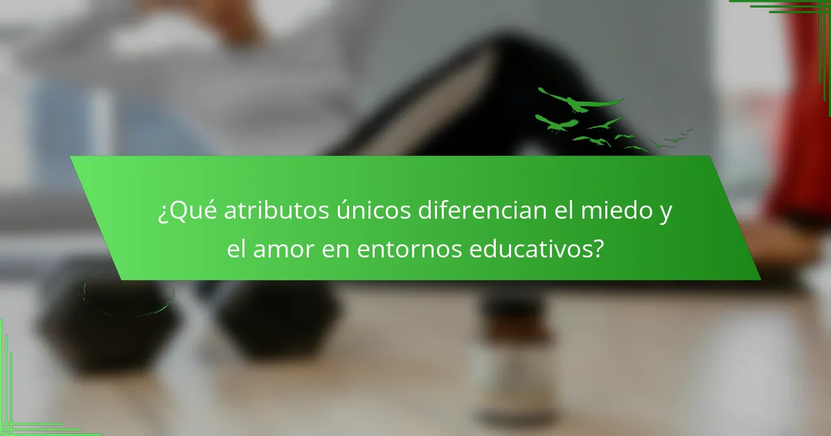 ¿Qué atributos únicos diferencian el miedo y el amor en entornos educativos?