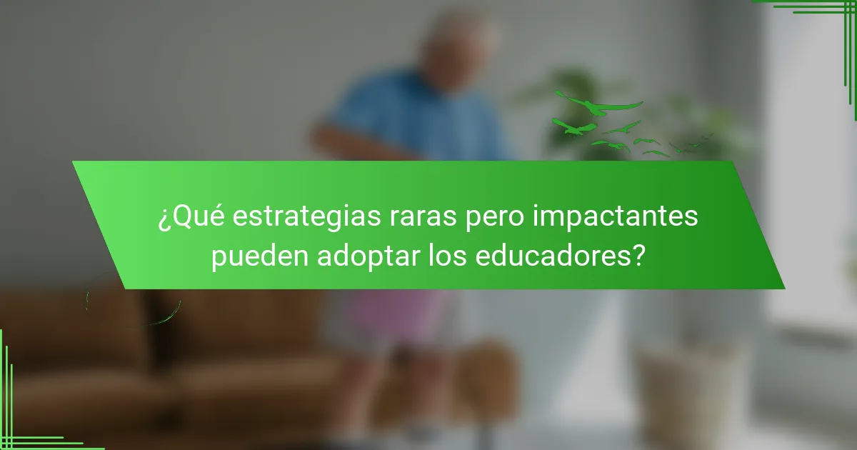 ¿Qué estrategias raras pero impactantes pueden adoptar los educadores?