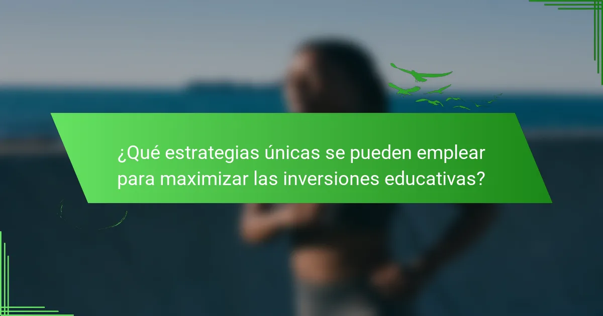 ¿Qué estrategias únicas se pueden emplear para maximizar las inversiones educativas?