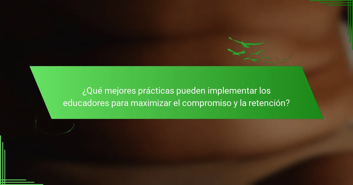 ¿Qué mejores prácticas pueden implementar los educadores para maximizar el compromiso y la retención?