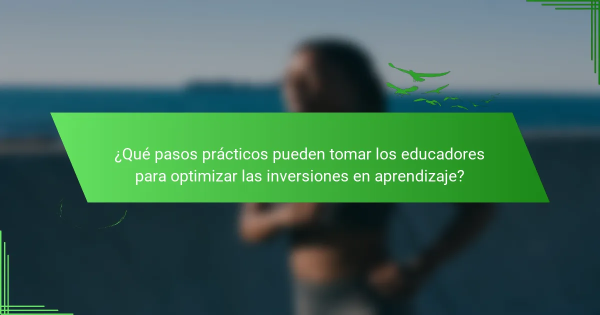 ¿Qué pasos prácticos pueden tomar los educadores para optimizar las inversiones en aprendizaje?