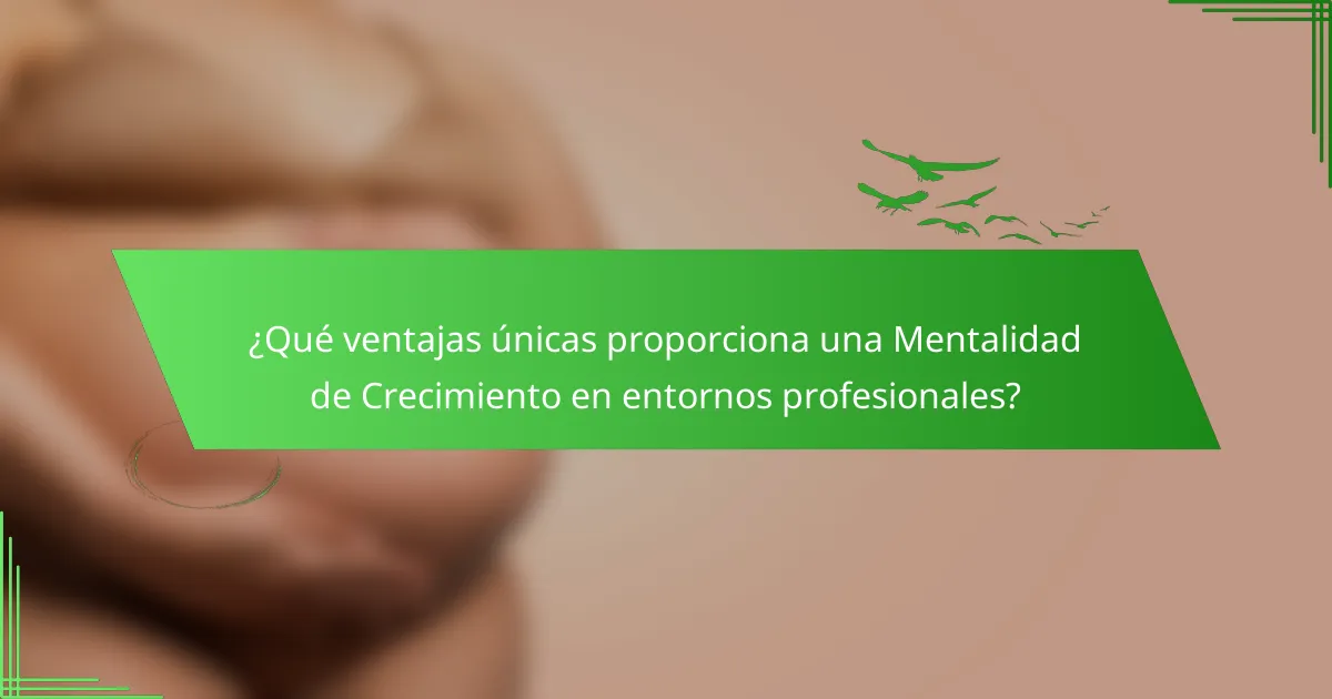 ¿Qué ventajas únicas proporciona una Mentalidad de Crecimiento en entornos profesionales?